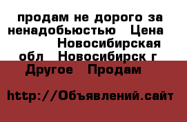 продам не дорого за ненадобьюстью › Цена ­ 2 000 - Новосибирская обл., Новосибирск г. Другое » Продам   